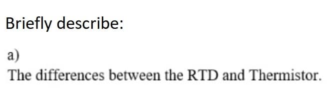 Briefly describe:
a)
The differences between the RTD and Thermistor.