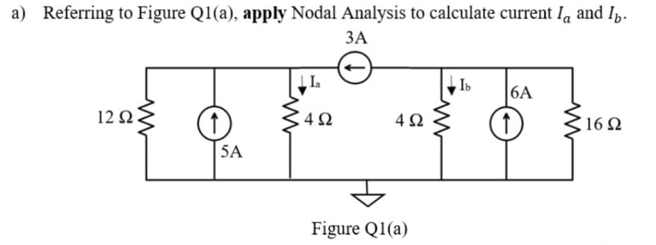 a) Referring to Figure Q1(a), apply Nodal Analysis to calculate current Ia and I,.
ЗА
Ia
Ib
6A
12Ω
4Ω
4 2
16 Q
5A
Figure Q1(a)
