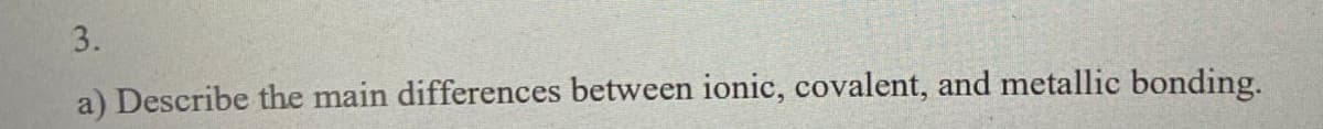 3.
a) Describe the main differences between ionic, covalent, and metallic bonding.