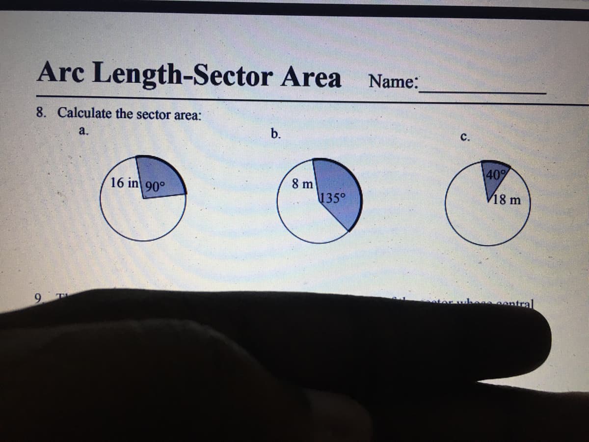 Arc Length-Sector Area Name:
8. Calculate the sector area:
a.
b.
С.
40%
16 in 90°
8 m
135°
V18 m
9.
hee oontral
