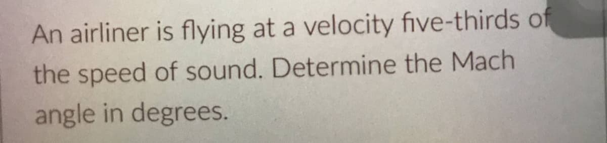 An airliner is flying at a velocity five-thirds of
the speed of sound. Determine the Mach
angle in degrees.
