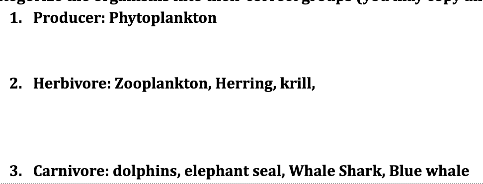 1. Producer: Phytoplankton
2. Herbivore: Zooplankton, Herring, krill,
3. Carnivore: dolphins, elephant seal, Whale Shark, Blue whale
