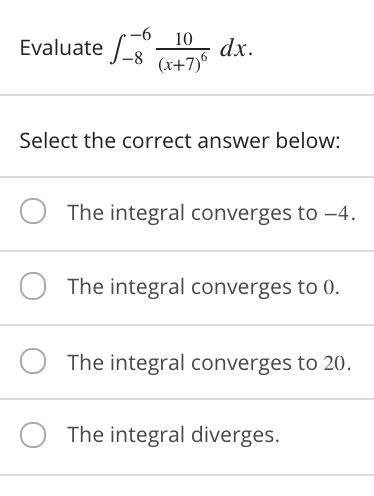 -6
10
dx.
-8 (x+7)°
Evaluate
Select the correct answer below:
The integral converges to –4.
The integral converges to 0.
The integral converges to 20.
The integral diverges.
