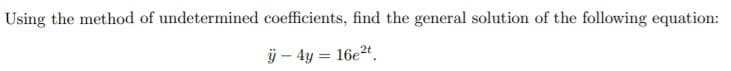 Using the method of undetermined coefficients, find the general solution of the following equation:
ÿ – 4y = 16e2".
