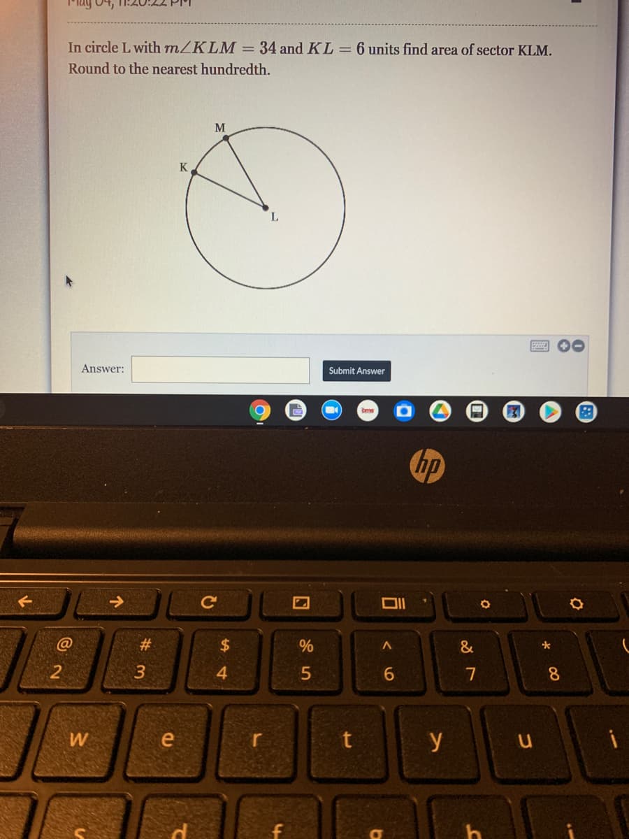 In circle L with mZKLM =34 and KL=6 units find area of sector KLM.
Round to the nearest hundredth.
M
K
L
Answer:
Submit Answer
hp
#
4.
6.
8.
e
t
y
