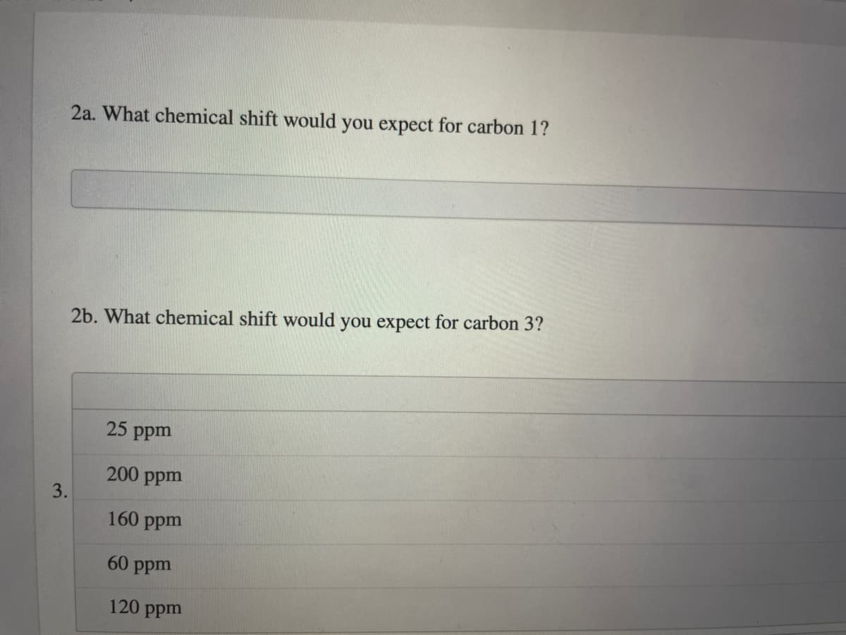 2a. What chemical shift would you expect for carbon 1?
2b. What chemical shift would you expect for carbon 3?
25 ppm
200
ppm
3.
160 ppm
60 ppm
120 ppm
