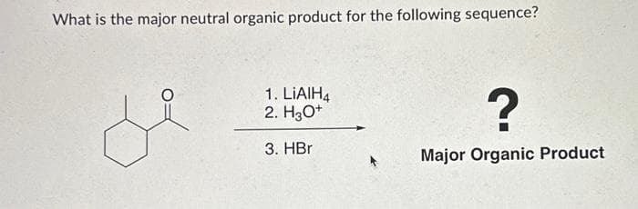 What is the major neutral organic product for the following sequence?
1. LIAIH4
2. H3O+
3. HBr
?
Major Organic Product