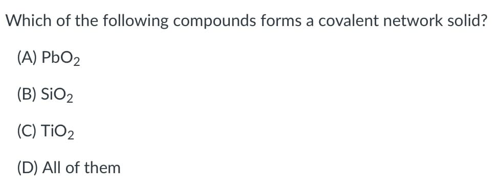 Which of the following compounds forms a covalent network solid?
(A) PbO2
(B) SiO2
(C) TIO2
(D) All of them
