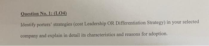 Question No. 1: (LO4)
Identify porters' strategies (cost Leadership OR Differentiation Strategy) in your selected
company and explain in detail its characteristics and reasons for adoption.
