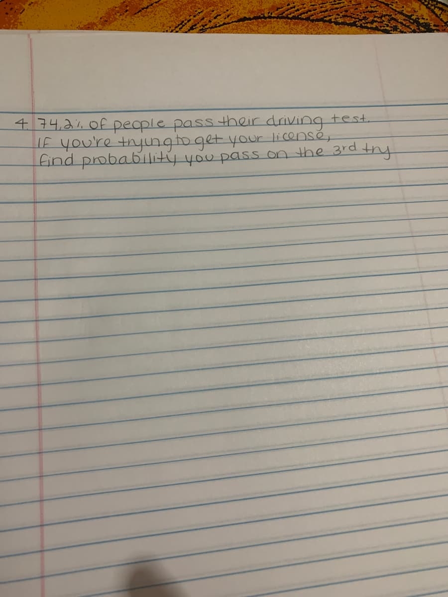 474,2%Of people pass their driving test.
LE you're tnyngtoget your licensé,
find probability you pass on the 3rd thy
