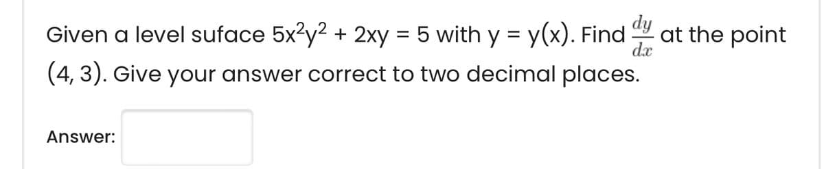 dy
Given a level suface 5x?y? + 2xy = 5 with y = y(x). Find
at the point
dx
(4, 3). Give your answer correct to two decimal places.
Answer:
