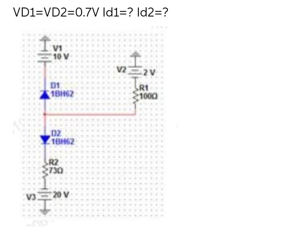 VD1=VD2=0.7V Id1=? Id2=?
V1
10 V
V2 2V
D1
1BH62
RI
1000
02
18H62
R2
$730
V320 V
