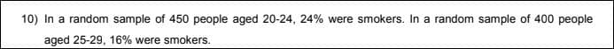 In a random sample of 450 people aged 20-24, 24% were smokers. In a random sample of 400 people
aged 25-29, 16% were smokers.
