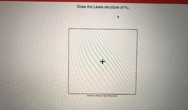 Draw the Lewis structure of H2.
Click to draw a new structure
メ
