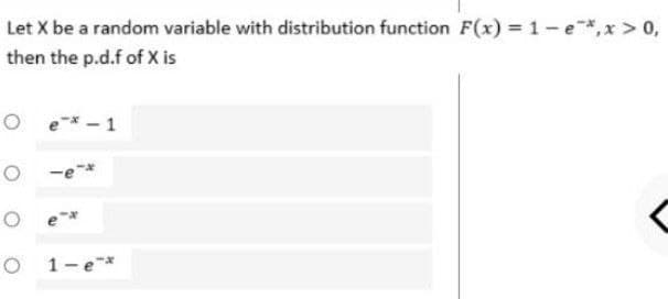 Let X be a random variable with distribution function F(x) = 1-e*,x > 0,
then the p.d.f of X is
-1
O 1-e*
