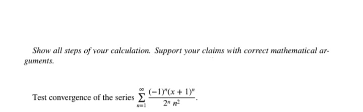 Show all steps of vour calculation. Support your claims with correct mathematical ar-
guments.
(-1)"(x + 1)"
Test convergence of the series E
2" n?
