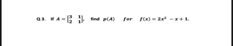 Q3. If A =
If A = [²1].
find p(A)
for f(x) = 2x² -x +1.