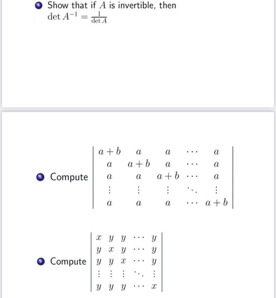 Show that if A is invertible, then
det A-¹ = det A
a+b
a
Compute a
:
a
x
y y
y x y
Computey y x
Y Y Y
a
a+b
a
:
a
.
a
a
a+b
:
a
Y
Y
Y
X
...
a
a
a
:
a+b