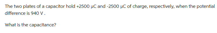 The two plates of a capacitor hold +2500 µC and -2500 µC of charge, respectively, when the potential
difference is 940 V.
What is the capacitance?