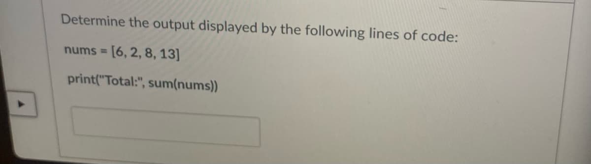 Determine the output displayed by the following lines of code:
nums [6, 2, 8, 13]
%3D
print("Total:", sum(nums))
