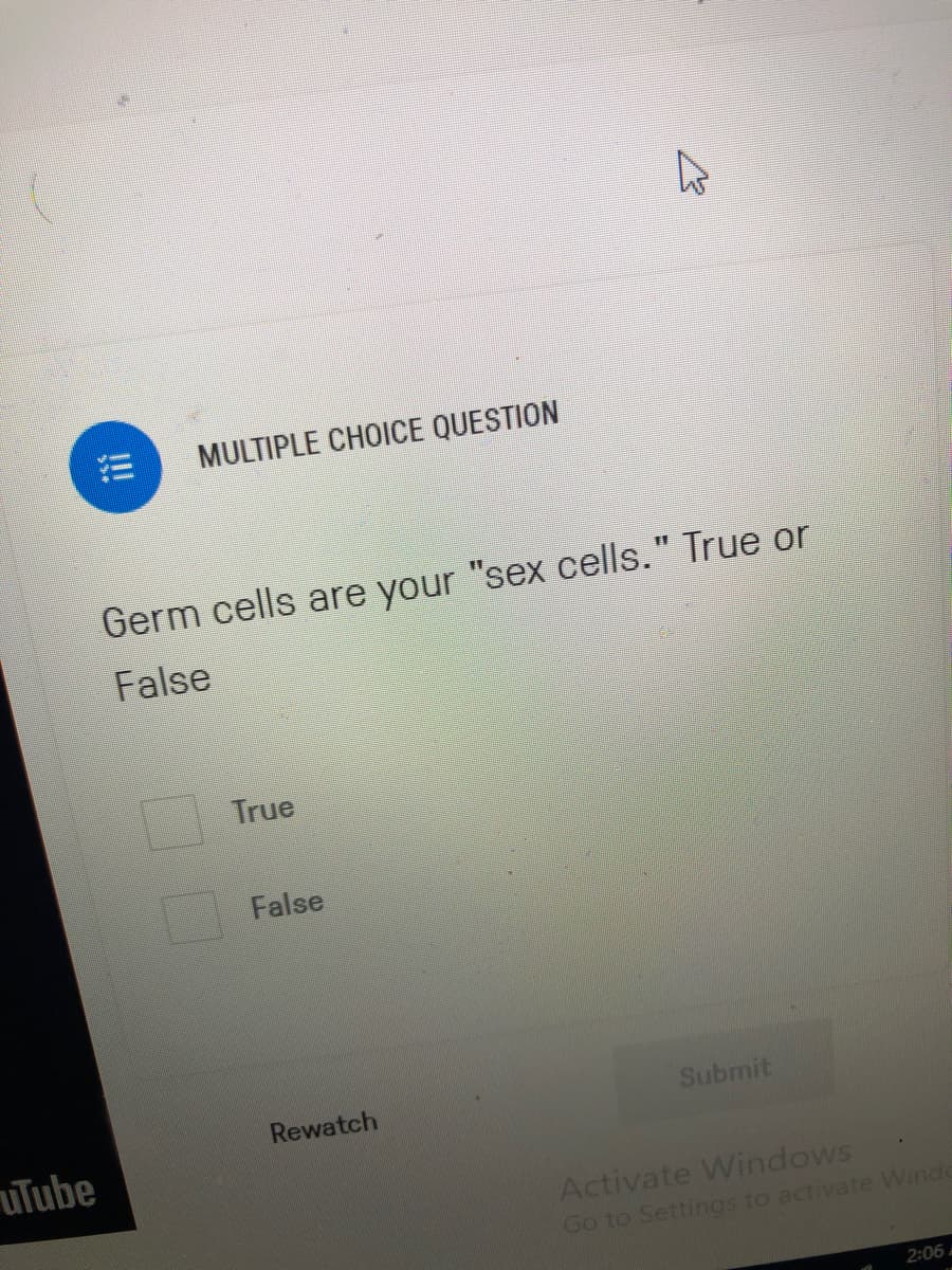 MULTIPLE CHOICE QUESTION
11
Germ cells are your "sex cells." True or
False
True
False
Rewatch
Submit
uTube
Activate Windows
Go to Settings to activate Winde
2:06
!!
