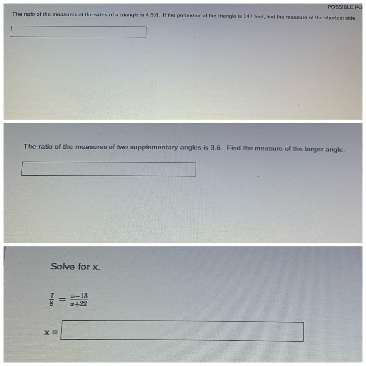 POSSIBLE PO
The ratio of the measures of the sides of a triangle is 4:9:8. If the perimeter of the triangle is 147 feet, find the measure of the shortest side.
The ratio of the measures of two supplementary angkes is 3:6. Find the measure of the larger angle.
Solve for x.
-13
十2
