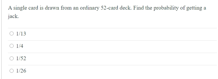 A single card is drawn from an ordinary 52-card deck. Find the probability of getting a
jack.
O 1/13
O 1/4
O 1/52
O 1/26
