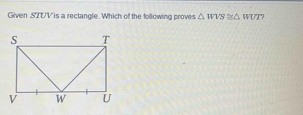 Given STUV is a rectangle. Which of the following proves A WVSA WUT?
S
V
W
T
U