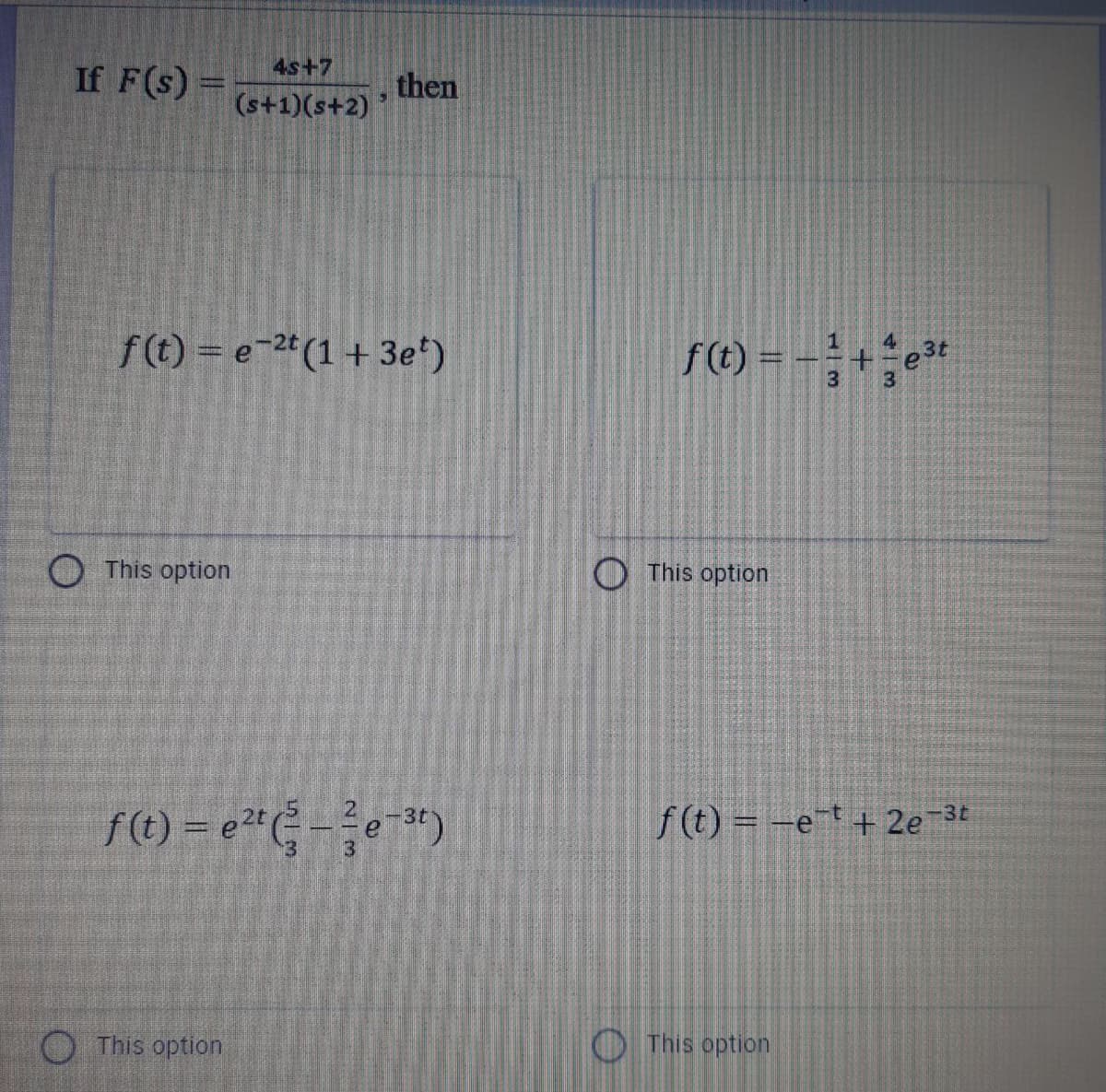 4s+7
If F(s) =
then
(s+1)(s+2)
f(t) = e-2 (1 + 3e)
f(t) =
3
e3t
O This option
O This option
f() = e²* -;e**)
f(t) = -et + 2e 3t
This option
O This option
4/3
