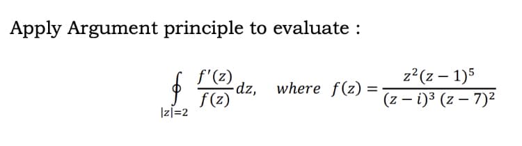 Apply Argument principle to evaluate :
z?(z – 1)5
(z – i)3 (z – 7)²
f'(Z) dz,
-dz,
where f(z) :
%3D
f (z)
Iz]=2
