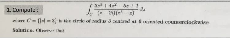 3z3 + 4z2 - 5z +1
Ja (- 2i)(23- z)
1. Compute :
where C = {|z| = 3} is the circle of radius 3 centred at 0 oriented counterclockwise.
%3D
Solution. Observe that
