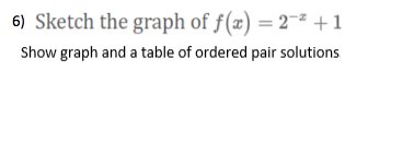 6) Sketch the graph of f(x) = 2¬# +1
Show graph and a table of ordered pair solutions
