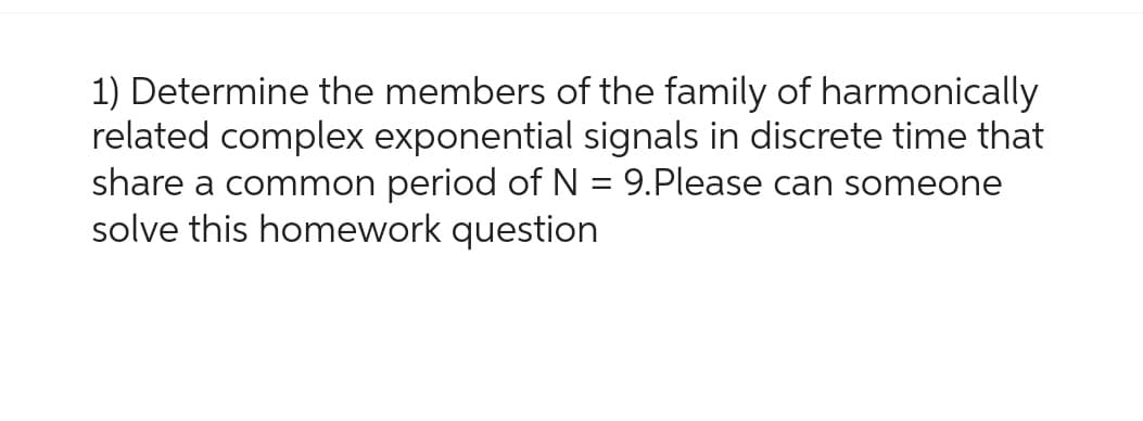 1) Determine the members of the family of harmonically
related complex exponential signals in discrete time that
share a common period of N = 9.Please can someone
solve this homework question