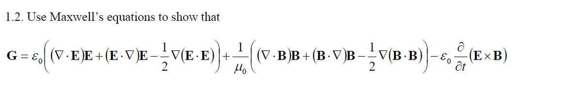 1.2. Use Maxwell's equations to show that
G=& (VE)E+ (E · VE
+ V (E-E)) + = = {(\
2
Ho
(V·B)B+(B· V)B—— V(B·B)
V(B.B)-0(EXB)