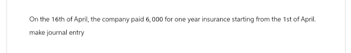 On the 16th of April, the company paid 6,000 for one year insurance starting from the 1st of April.
make journal entry