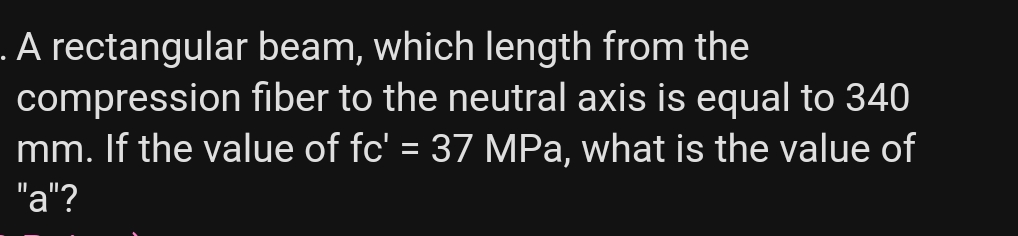 .A rectangular beam, which length from the
compression fiber to the neutral axis is equal to 340
mm. If the value of fc' = 37 MPa, what is the value of
%3D
"a"?
