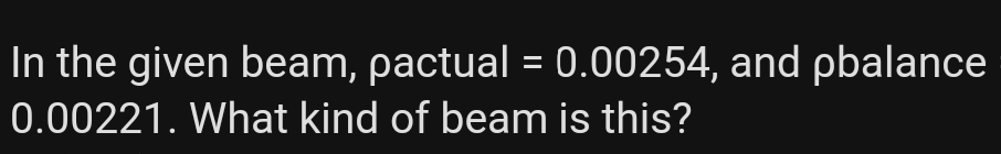 In the given beam, pactual = 0.00254, and pbalance
0.00221. What kind of beam is this?
