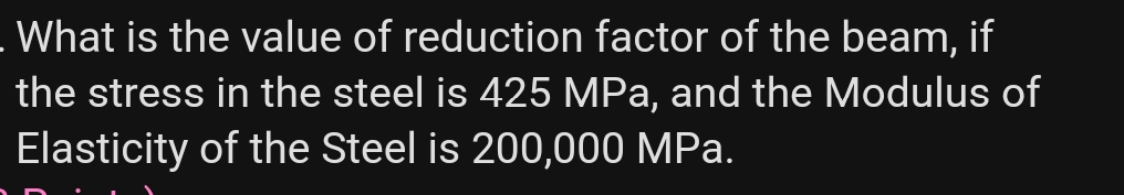 What is the value of reduction factor of the beam, if
the stress in the steel is 425 MPa, and the Modulus of
Elasticity of the Steel is 200,000 MPa.
