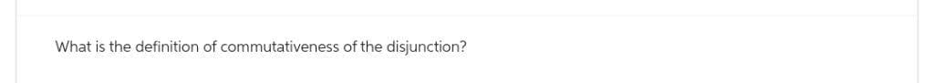 What is the definition of commutativeness of the disjunction?