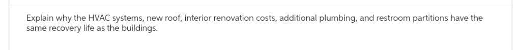 Explain why the HVAC systems, new roof, interior renovation costs, additional plumbing, and restroom partitions have the
same recovery life as the buildings.