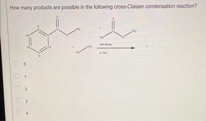 How many products are possible in the following cross-Claisen condensation reaction?
CH₂
wha
CH₂
HO
5
(
сл
C 1
C3
2
CH
1.
H₂C
Add Slowly
2.HCI
CH₂