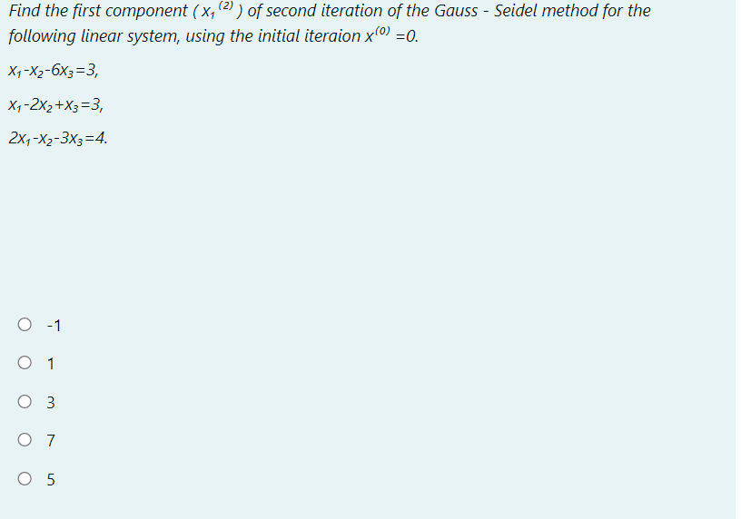 Find the first component (x₁ (2)) of second iteration of the Gauss - Seidel method for the
following linear system, using the initial iteraion x(0) =0.
X1-X2-6x3=3,
X1-2x2+x3=3,
2x1-x2-3x3=4.
-1
O 1
O 3
O 7
O 5