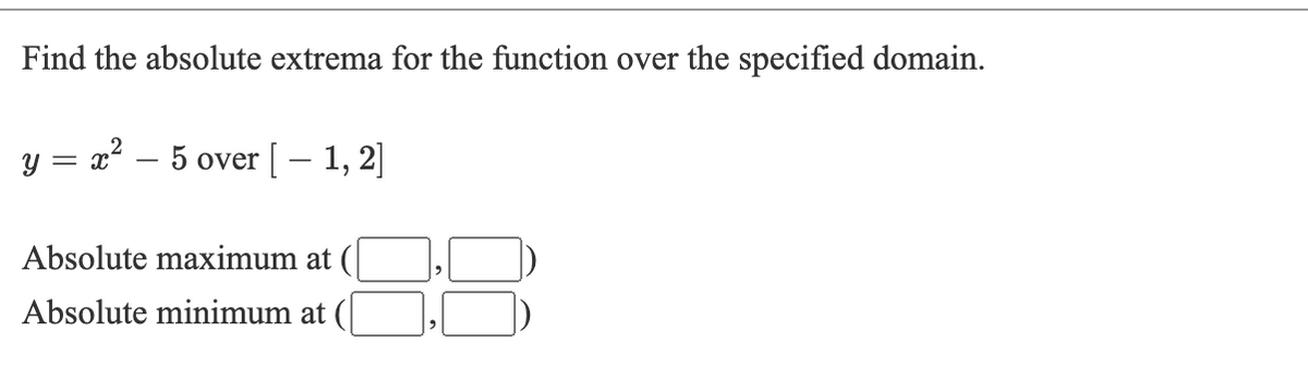 Find the absolute extrema for the function over the specified domain.
y = x² – 5 over [ – 1, 2]
6.
Absolute maximum at
Absolute minimum at
