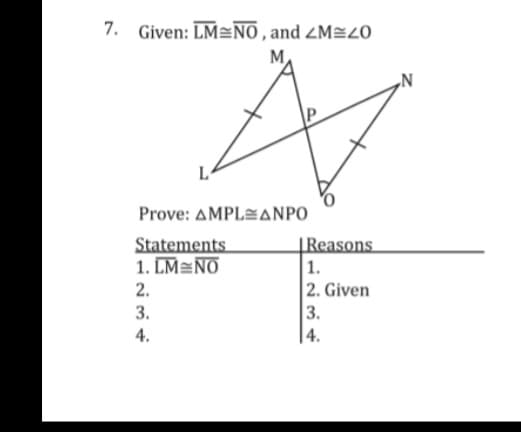 7. Given: LM=NO , and ZM=20
M
Prove: AMPLANPO
Statements
1. LM=NO
|Reasons
1.
2. Given
3.
|4.
2.
3.
4.
