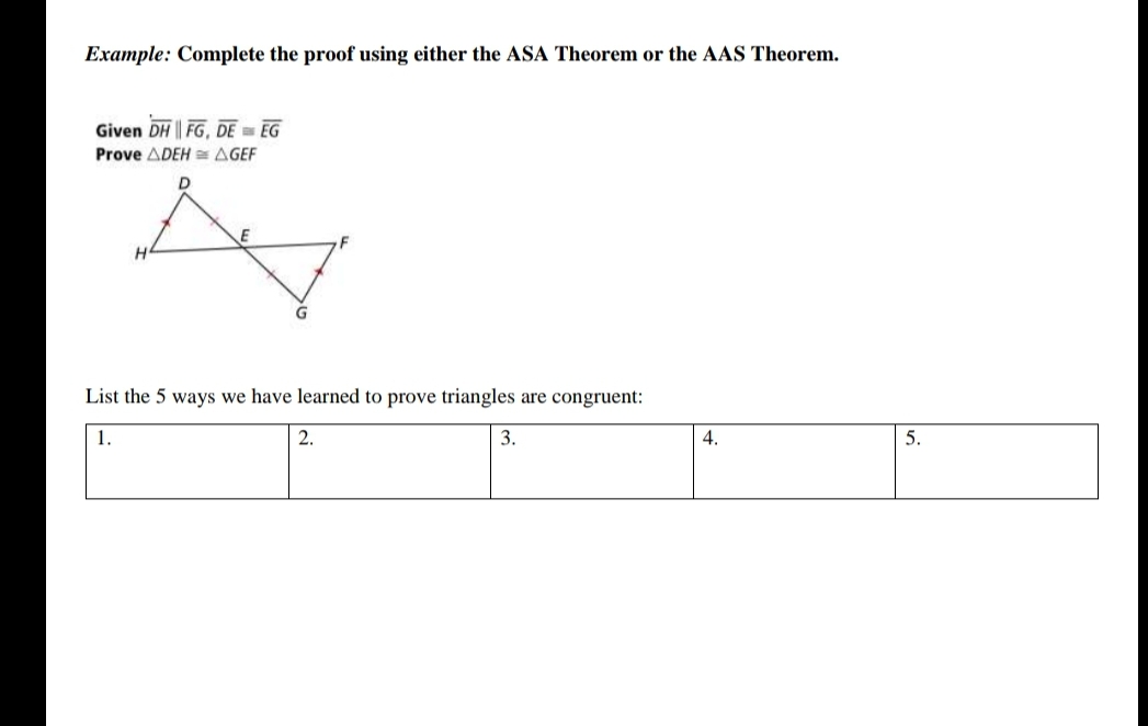 Example: Complete the proof using either the ASA Theorem or the AAS Theorem.
Given DH FG, DE EG
Prove ADEH = AGEF
List the 5 ways we have learned to prove triangles are congruent:
1.
2.
3.
4.
5.
