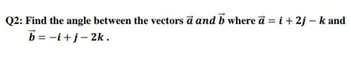 Q2: Find the angle between the vectors d and b where a = i+ 2j – k and
b = -i+j- 2k.
%3D
