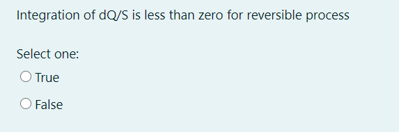 Integration of dQ/S is less than zero for reversible process
Select one:
O True
False
