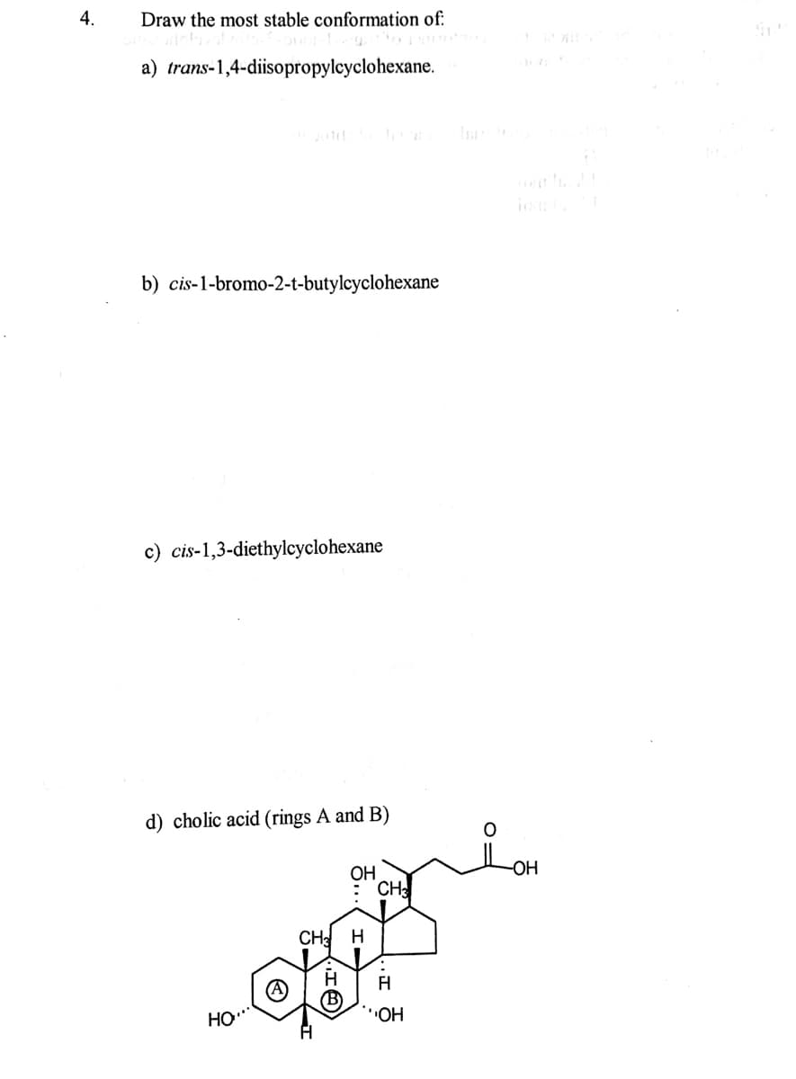 4.
Draw the most stable conformation of:
a) trans-1,4-diisopropylcyclohexane.
io
b) cis-1-bromo-2-t-butylcyclohexane
c) cis-1,3-diethylcyclohexane
