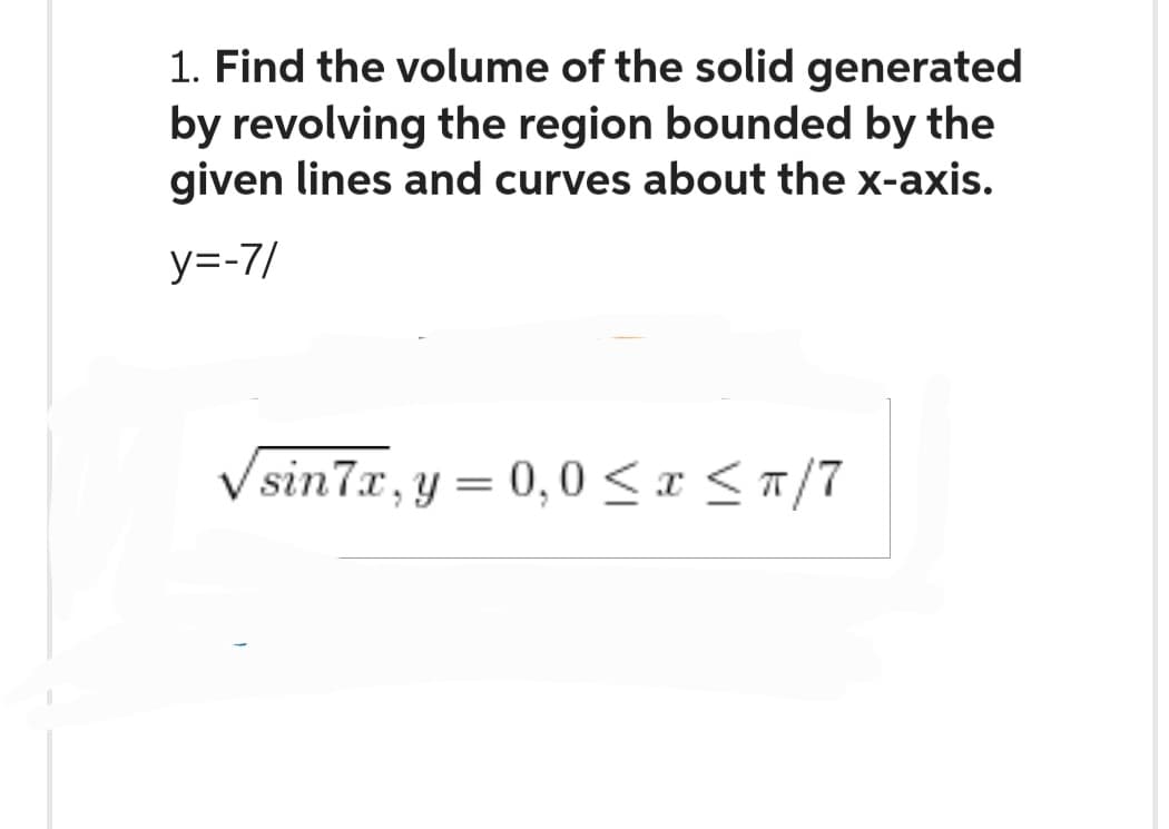 1. Find the volume of the solid generated
by revolving the region bounded by the
given lines and curves about the x-axis.
y=-7/
√sin7x, y = 0,0 ≤ x ≤ π/7