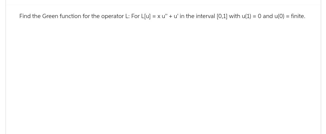 Find the Green function for the operator L: For L[u] = x u" + u' in the interval [0,1] with u(1) = 0 and u(0) = finite.